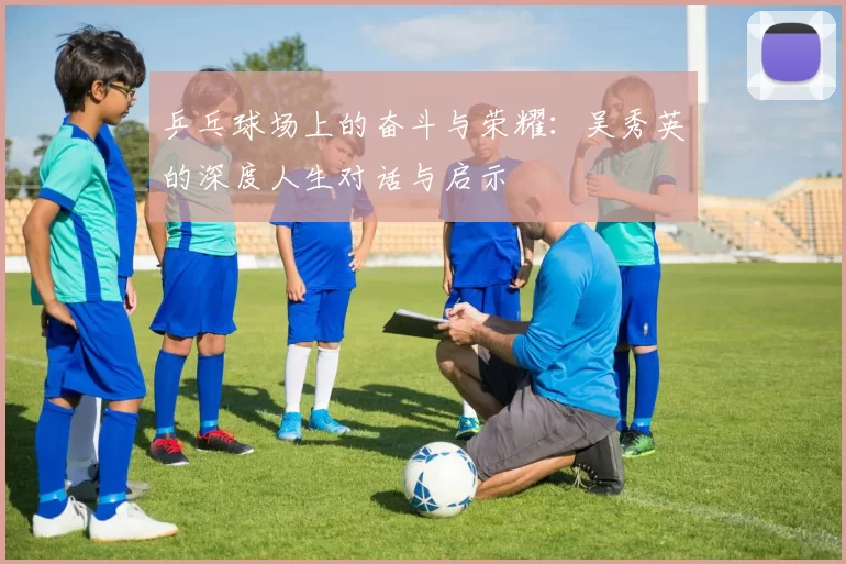 乒乓球场上的奋斗与荣耀：吴秀英的深度人生对话与启示