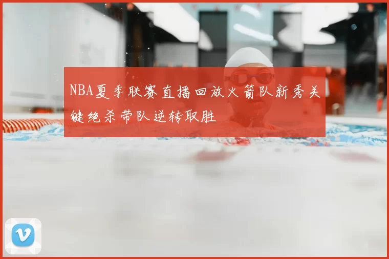 NBA夏季联赛直播回放火箭队新秀关键绝杀带队逆转取胜