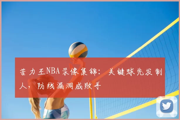 苦力王NBA录像集锦：关键球先发制人，防线漏洞成败手