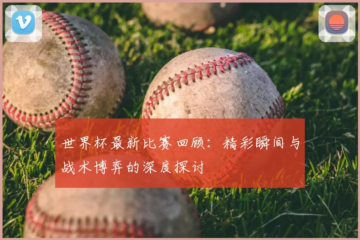 世界杯最新比赛回顾:精彩瞬间与战术博弈的深度探讨