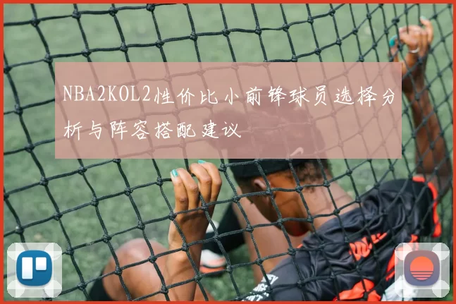 NBA2KOL2性价比小前锋球员选择分析与阵容搭配建议