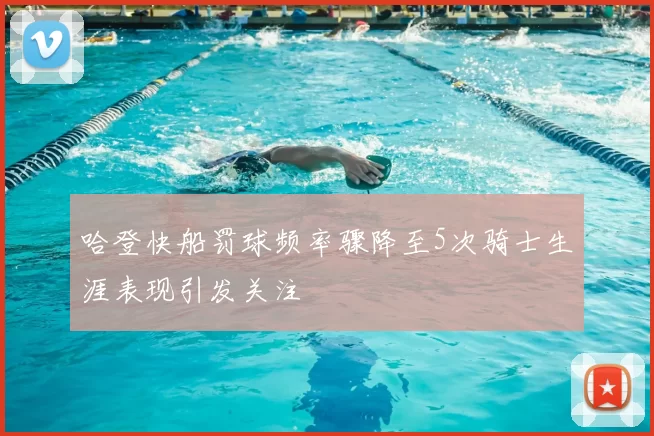 哈登快船罚球频率骤降至5次骑士生涯表现引发关注