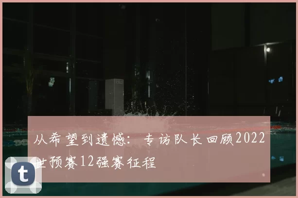 从希望到遗憾：专访队长回顾2022世预赛12强赛征程