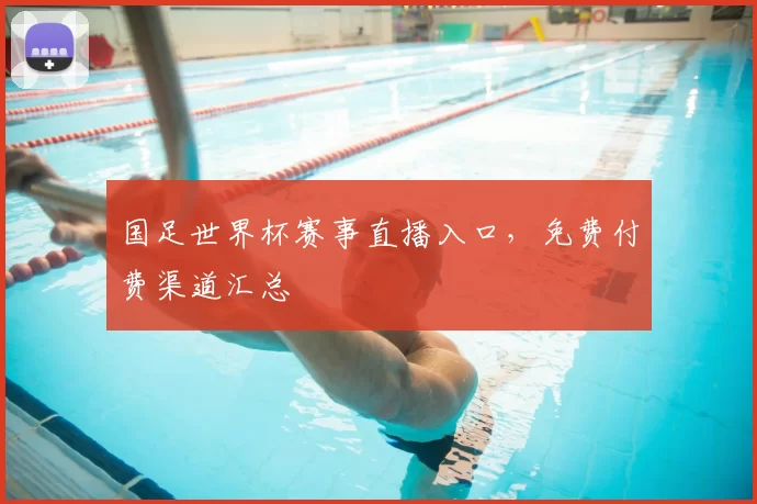 国足世界杯赛事直播入口,免费付费渠道汇总