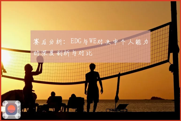 赛后分析：EDG与WE对决中个人能力的深度剖析与对比