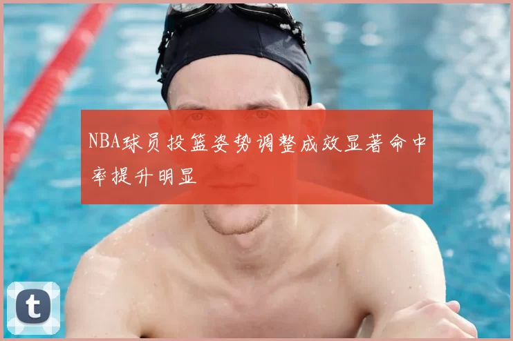 NBA球员投篮姿势调整成效显著命中率提升明显