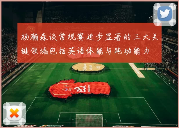 杨瀚森谈常规赛进步显著的三大关键领域包括英语体能与跑动能力
