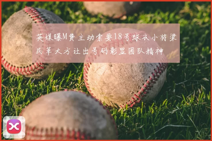 英媒曝M费主动索要18号球衣小将梁民革大方让出号码彰显团队精神