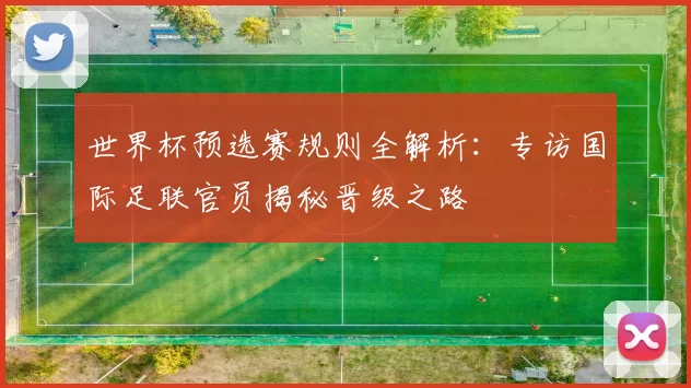 世界杯预选赛规则全解析：专访国际足联官员揭秘晋级之路