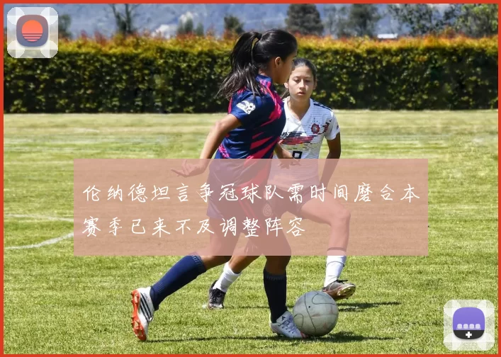 伦纳德坦言争冠球队需时间磨合本赛季已来不及调整阵容