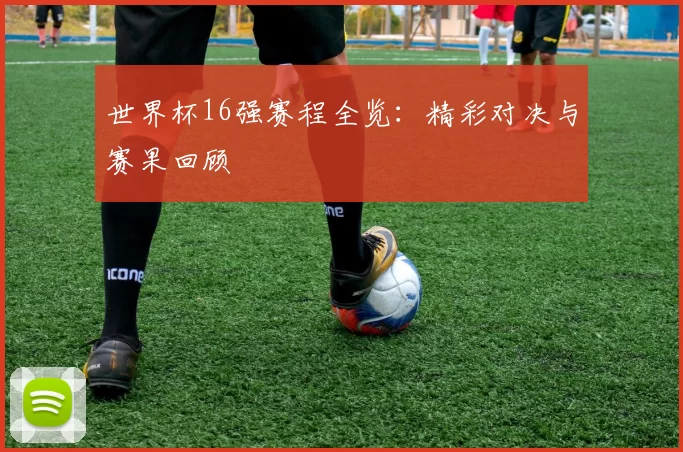 世界杯16强赛程全览：精彩对决与赛果回顾
