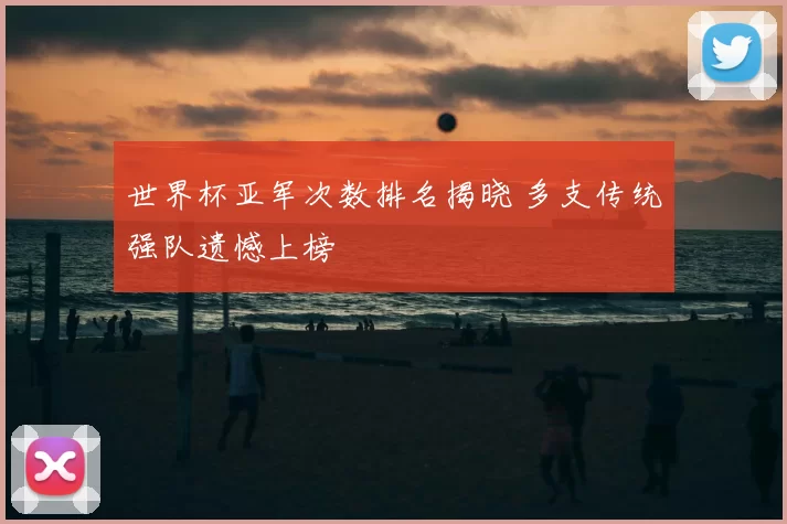 世界杯亚军次数排名揭晓 多支传统强队遗憾上榜