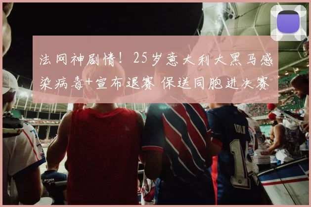 法网神剧情！25岁意大利大黑马感染病毒+宣布退赛 保送同胞进决赛