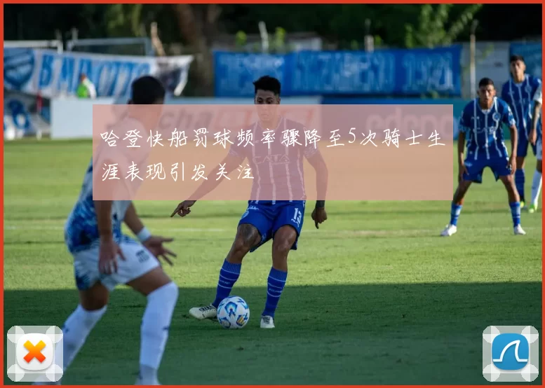 哈登快船罚球频率骤降至5次骑士生涯表现引发关注