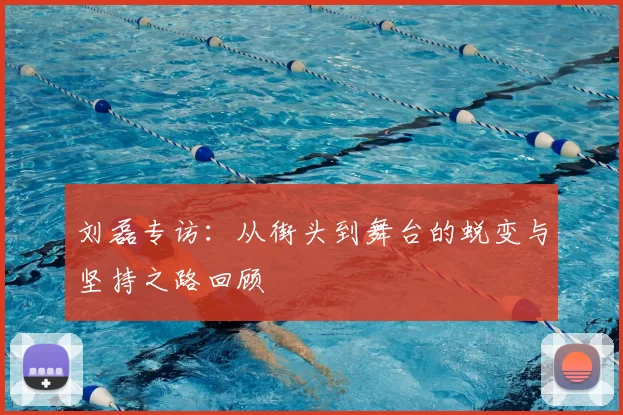 刘磊专访：从街头到舞台的蜕变与坚持之路回顾