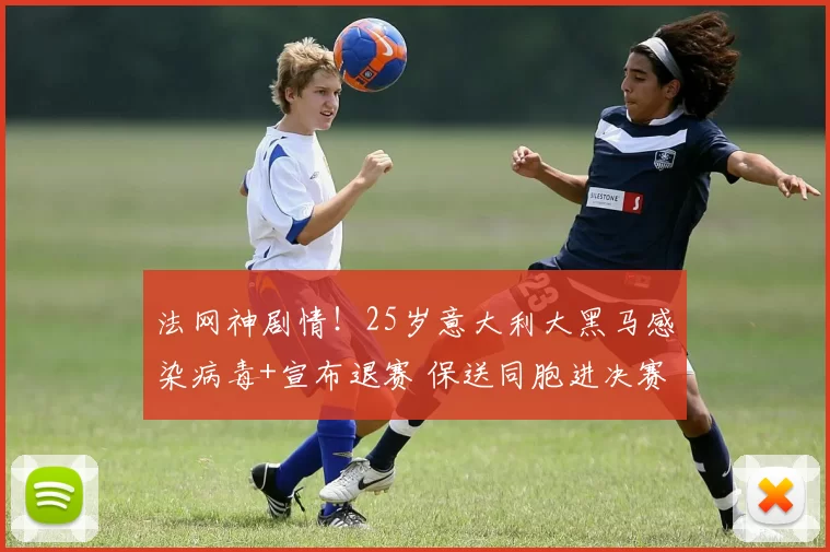 法网神剧情!25岁意大利大黑马感染病毒+宣布退赛 保送同胞进决赛