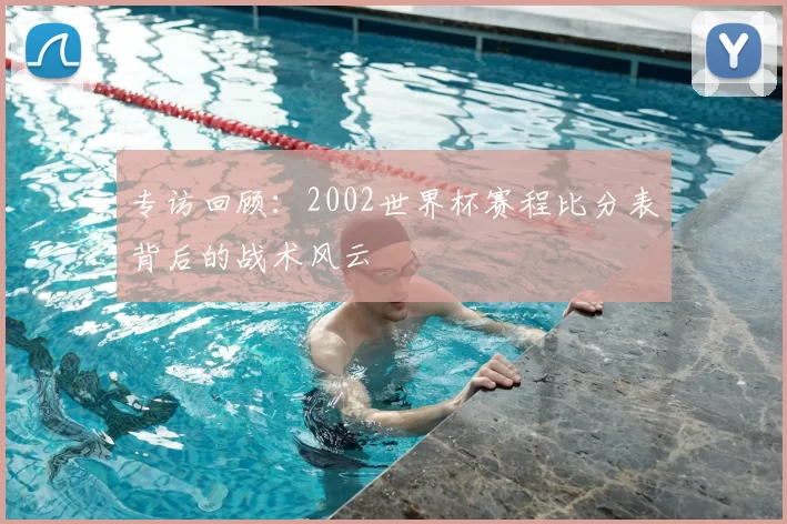专访回顾：2002世界杯赛程比分表背后的战术风云