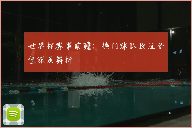 世界杯赛事前瞻：热门球队投注价值深度解析