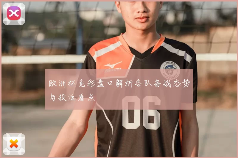 欧洲杯竞彩盘口解析各队备战态势与投注看点