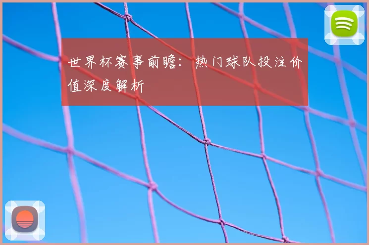 世界杯赛事前瞻:热门球队投注价值深度解析
