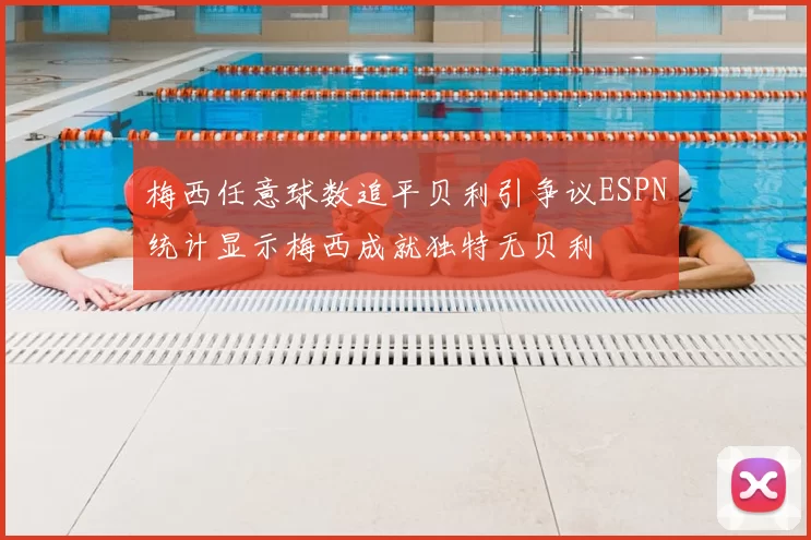梅西任意球数追平贝利引争议ESPN统计显示梅西成就独特无贝利
