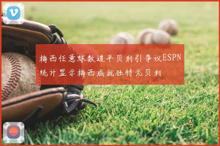 梅西任意球数追平贝利引争议ESPN统计显示梅西成就独特无贝利