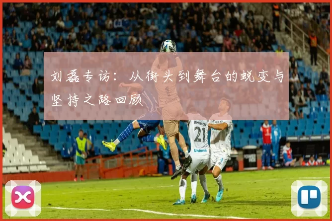 刘磊专访：从街头到舞台的蜕变与坚持之路回顾