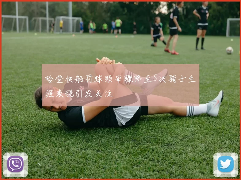 哈登快船罚球频率骤降至5次骑士生涯表现引发关注