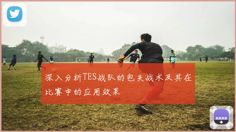 深入分析TES战队的包夹战术及其在比赛中的应用效果