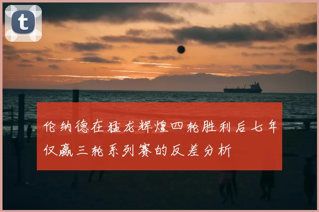 伦纳德在猛龙辉煌四轮胜利后七年仅赢三轮系列赛的反差分析