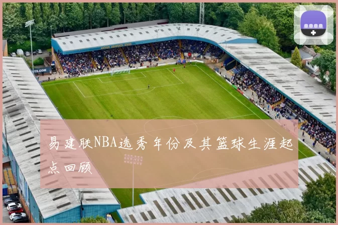 易建联NBA选秀年份及其篮球生涯起点回顾