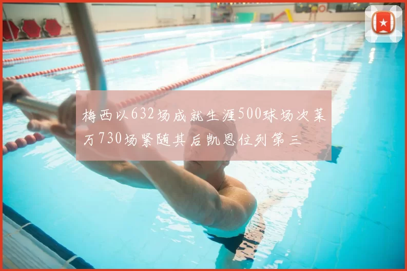 梅西以632场成就生涯500球场次莱万730场紧随其后凯恩位列第三
