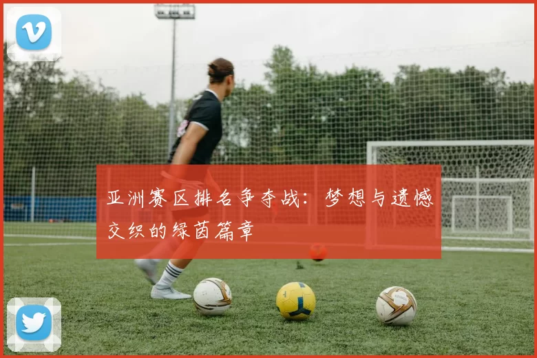 亚洲赛区排名争夺战：梦想与遗憾交织的绿茵篇章