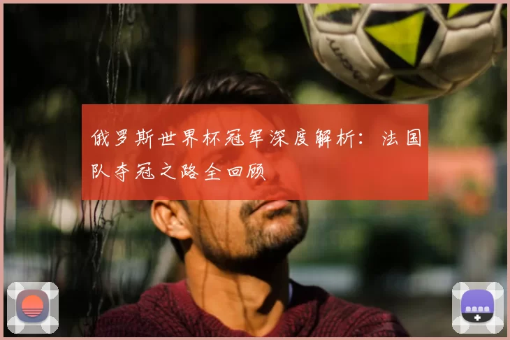 俄罗斯世界杯冠军深度解析：法国队夺冠之路全回顾