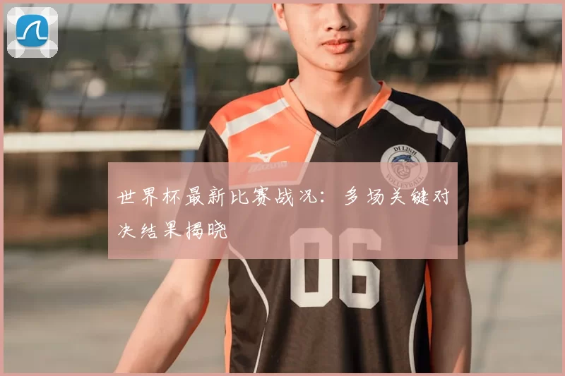世界杯最新比赛战况：多场关键对决结果揭晓