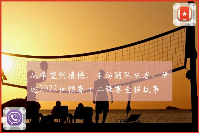 从希望到遗憾:专访随队记者,讲述2022世预赛十二强赛全程故事