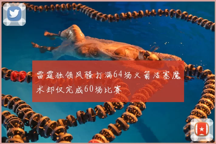 雷霆独领风骚打满64场火箭活塞魔术却仅完成60场比赛