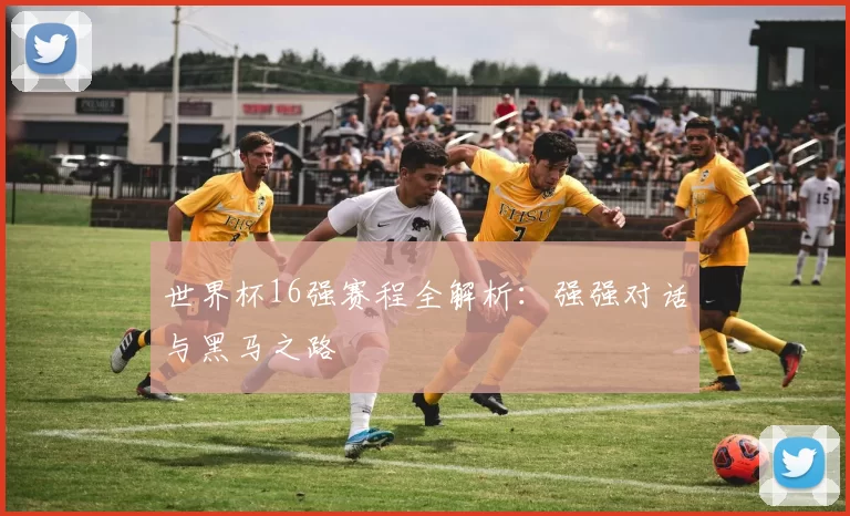 世界杯16强赛程全解析：强强对话与黑马之路