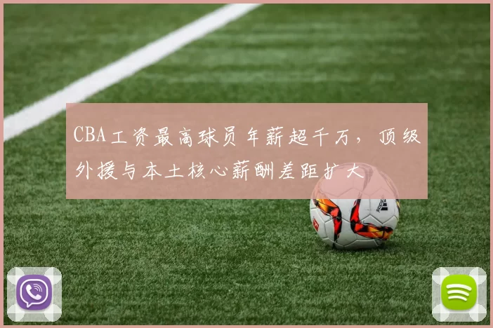 CBA工资最高球员年薪超千万，顶级外援与本土核心薪酬差距扩大