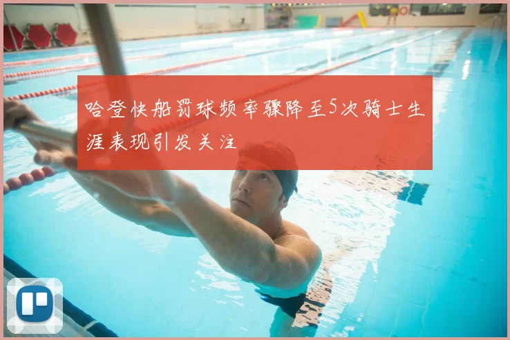 哈登快船罚球频率骤降至5次骑士生涯表现引发关注