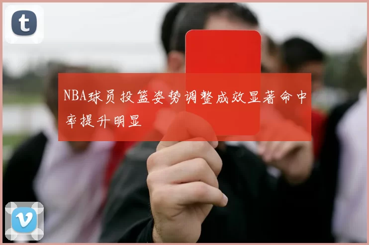 NBA球员投篮姿势调整成效显著命中率提升明显