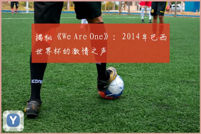 揭秘《We Are One》：2014年巴西世界杯的激情之声