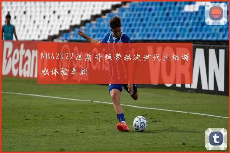 NBA2K22画质升级带动次世代主机游戏体验革新