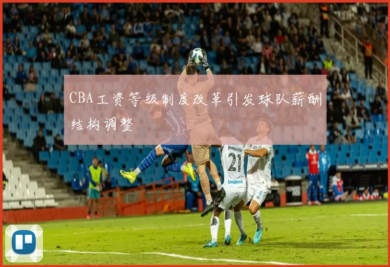 CBA工资等级制度改革引发球队薪酬结构调整