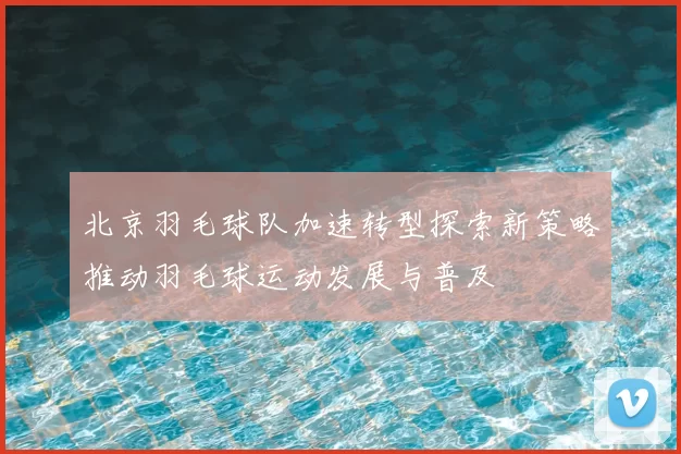 北京羽毛球队加速转型探索新策略推动羽毛球运动发展与普及