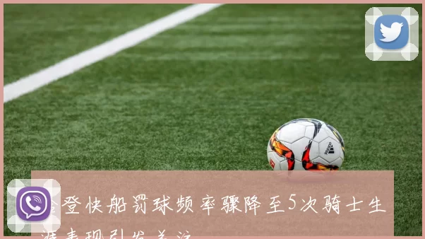 哈登快船罚球频率骤降至5次骑士生涯表现引发关注