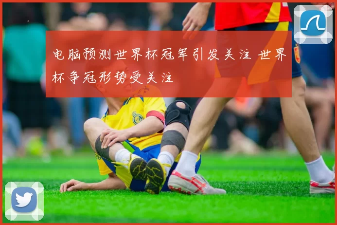 电脑预测世界杯冠军引发关注 世界杯争冠形势受关注