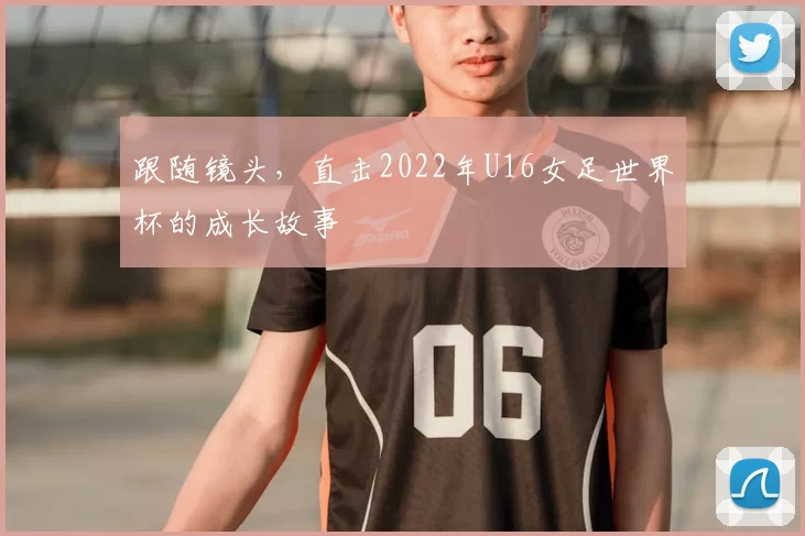 跟随镜头,直击2022年U16女足世界杯的成长故事