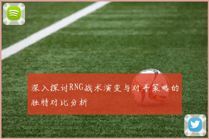 深入探讨RNG战术演变与对手策略的独特对比分析