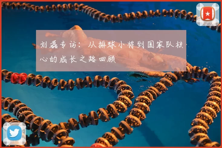 刘磊专访：从排球小将到国家队核心的成长之路回顾